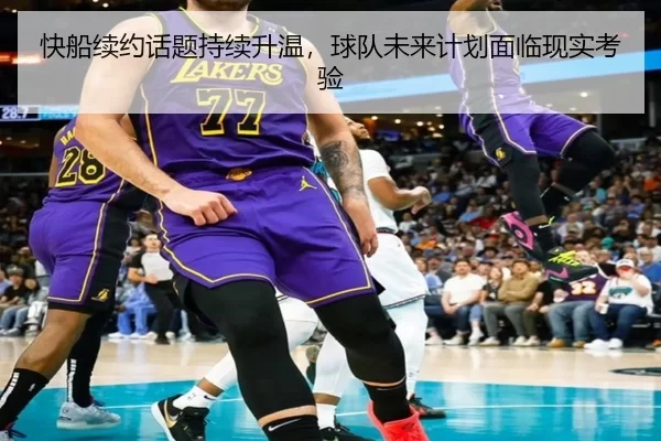 快船续约话题持续升温，球队未来计划面临现实考验