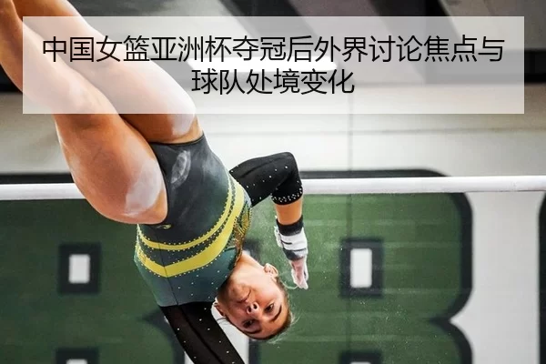 中国女篮亚洲杯夺冠后外界讨论焦点与球队处境变化